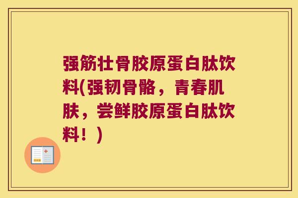 强筋壮骨胶原蛋白肽饮料(强韧骨骼,青春肌肤,尝鲜胶原蛋白肽饮料!)