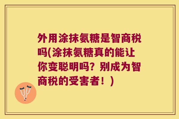 外用涂抹氨糖是智商税吗(涂抹氨糖真的能让你变聪明吗?别成为智商税的受害者!)