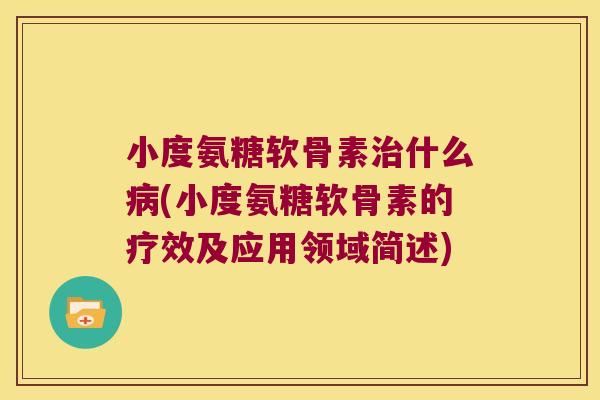 小度氨糖软骨素什么(小度氨糖软骨素的疗效及应用领域简述) 小度氨糖软骨素什么(小度氨糖软骨素的疗效及应用领域简述)