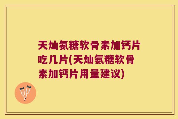 天灿氨糖软骨素加钙片吃几片(天灿氨糖软骨素加钙片用量建议) 天灿氨糖软骨素加钙片吃几片(天灿氨糖软骨素加钙片用量建议)