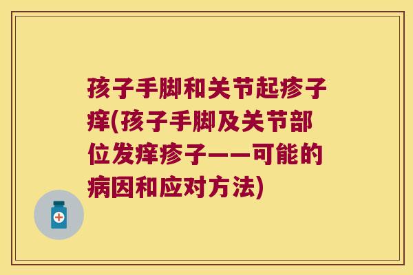 孩子手脚和关节起疹子痒(孩子手脚及关节部位发痒疹子——可能的病因和应对方法)