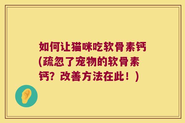 如何让猫咪吃软骨素钙(疏忽了宠物的软骨素钙?改善方法在此!)