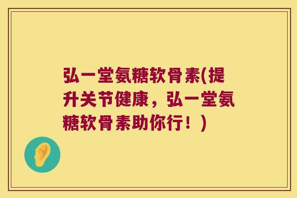 弘一堂氨糖软骨素(提升关节健康,弘一堂氨糖软骨素助你行!)