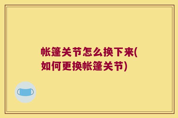 帐篷关节怎么换下来(如何更换帐篷关节)
