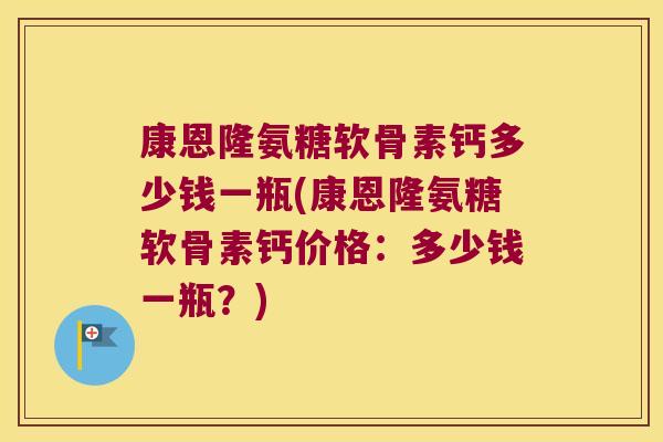 康恩隆氨糖软骨素钙多少钱一瓶(康恩隆氨糖软骨素钙价格:多少钱一瓶?)