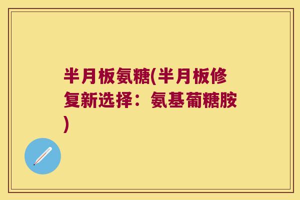 半月板氨糖(半月板修复新选择:氨基葡糖胺)