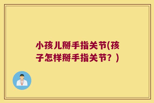 小孩儿掰手指关节(孩子怎样掰手指关节？)
