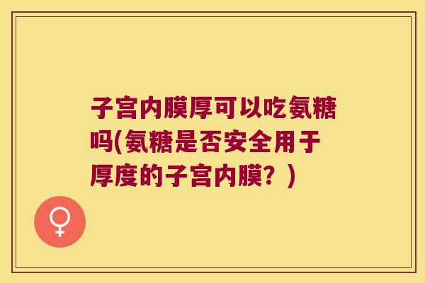 子宫内膜厚可以吃氨糖吗(氨糖是否安全用于厚度的子宫内膜?)