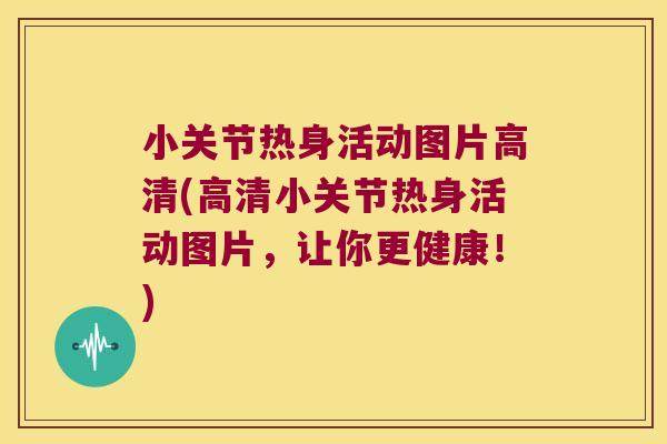 小关节热身活动图片高清(高清小关节热身活动图片,让你更健康!)