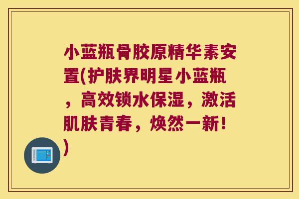 小蓝瓶骨胶原精华素安置(护肤界明星小蓝瓶,高效锁水保湿,激活肌肤青春,焕然一新!)