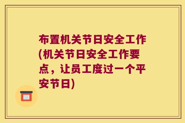 布置机关节日安全工作(机关节日安全工作要点,让员工度过一个平安节日)