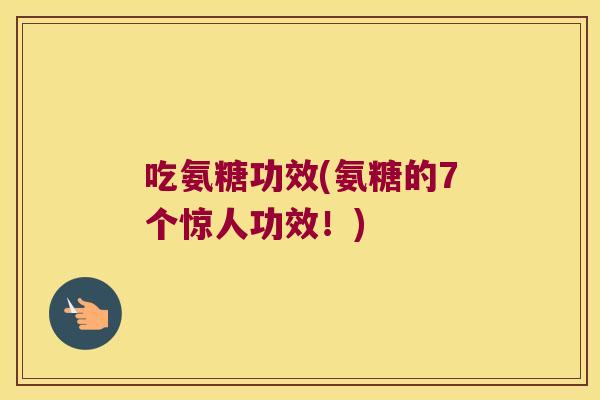 吃氨糖功效(氨糖的7个惊人功效!)