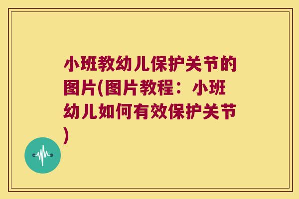 小班教幼儿保护关节的图片(图片教程:小班幼儿如何有效保护关节)