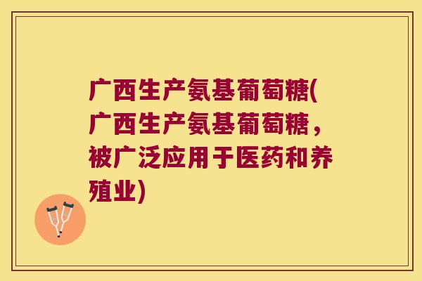广西生产氨基葡萄糖(广西生产氨基葡萄糖,被广泛应用于医药和养殖业)