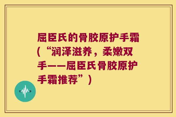 屈臣氏的骨胶原护手霜(“润泽滋养,柔嫩双手——屈臣氏骨胶原护手霜推荐”)