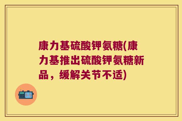 康力基硫酸钾氨糖(康力基推出硫酸钾氨糖新品,缓解关节不适)