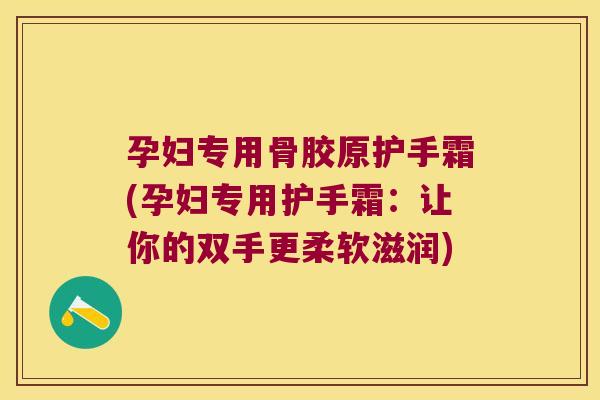孕妇专用骨胶原护手霜(孕妇专用护手霜:让你的双手更柔软滋润)