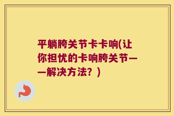 平躺胯关节卡卡响(让你担忧的卡响胯关节——解决方法?)