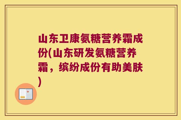 山东卫康氨糖营养霜成份(山东研发氨糖营养霜,缤纷成份有助美肤)