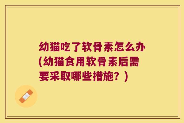 幼猫吃了软骨素怎么办(幼猫食用软骨素后需要采取哪些措施?) 幼猫吃了软骨素怎么办(幼猫食用软骨素后需要采取哪些措施?)