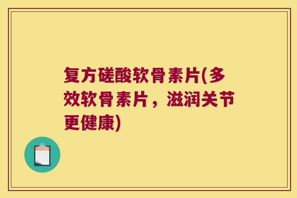 复方磋酸软骨素片(多效软骨素片，滋润关节更健康)