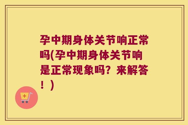 孕中期身体关节响正常吗(孕中期身体关节响是正常现象吗?来解答!)