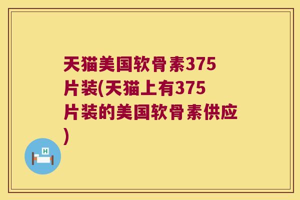天猫美国软骨素375片装(天猫上有375片装的美国软骨素供应)