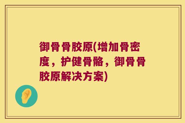 御骨骨胶原(增加骨密度,护健骨骼,御骨骨胶原解决方案)