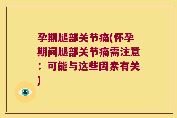 孕期腿部关节痛(怀孕期间腿部关节痛需注意:可能与这些因素有关)