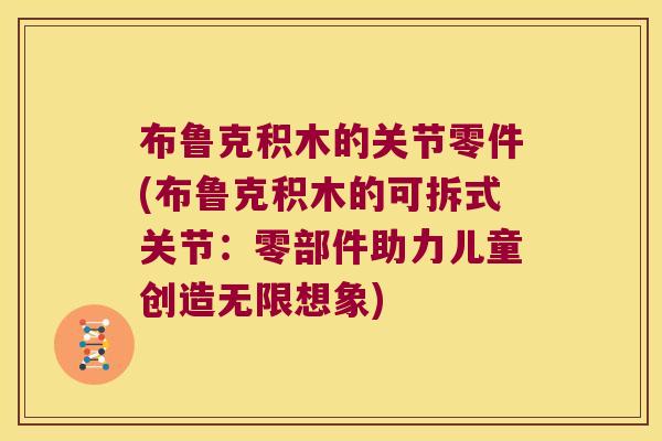 布鲁克积木的关节零件(布鲁克积木的可拆式关节:零部件助力儿童创造无限想象)