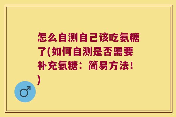 怎么自测自己该吃氨糖了(如何自测是否需要补充氨糖:简易方法!)