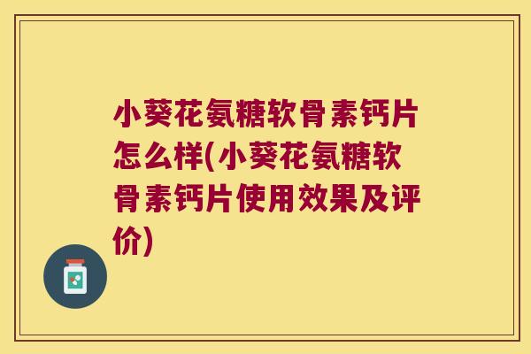 小葵花氨糖软骨素钙片怎么样(小葵花氨糖软骨素钙片使用效果及评价)
