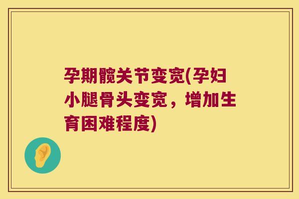 孕期髋关节变宽(孕妇小腿骨头变宽,增加生育困难程度)