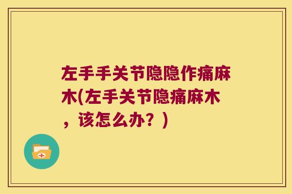 左手手关节隐隐作痛麻木(左手关节隐痛麻木,该怎么办?)