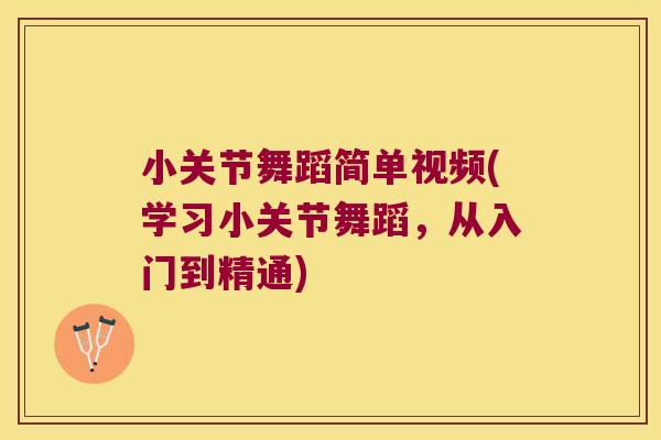 小关节舞蹈简单视频(学习小关节舞蹈,从入门到精通) 小关节舞蹈简单视频(学习小关节舞蹈,从入门到精通)