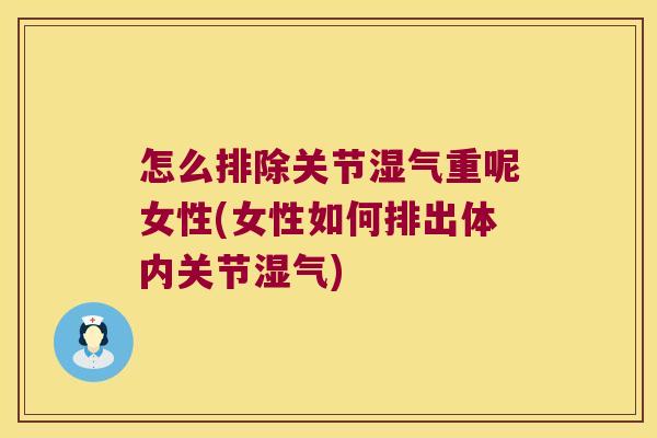 怎么排除关节湿气重呢女性(女性如何排出体内关节湿气)