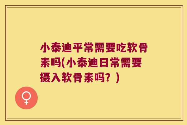 小泰迪平常需要吃软骨素吗(小泰迪日常需要摄入软骨素吗?)
