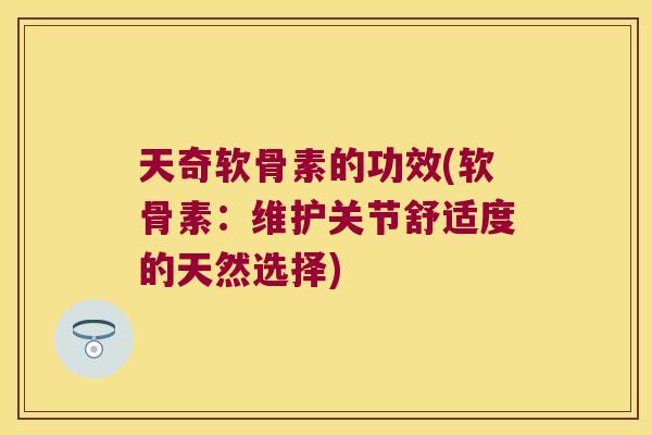 天奇软骨素的功效(软骨素：维护关节舒适度的天然选择)