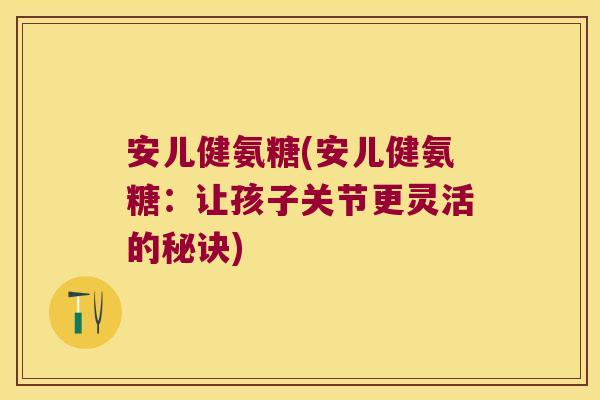 安儿健氨糖(安儿健氨糖:让孩子关节更灵活的秘诀)