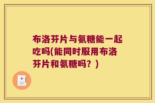 布洛芬片与氨糖能一起吃吗(能同时服用布洛芬片和氨糖吗?)