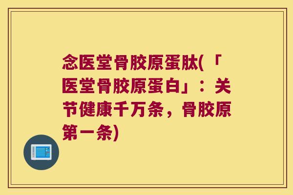 念医堂骨胶原蛋肽(「医堂骨胶原蛋白」:关节健康千万条,骨胶原第一条)