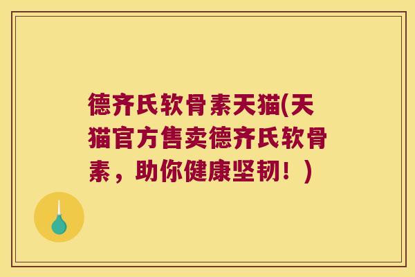 德齐氏软骨素天猫(天猫官方售卖德齐氏软骨素,助你健康坚韧!)