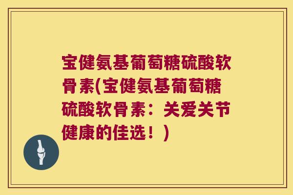 宝健氨基葡萄糖硫酸软骨素(宝健氨基葡萄糖硫酸软骨素:关爱关节健康的佳选!)