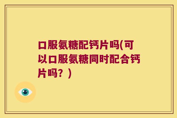 口服氨糖配钙片吗(可以口服氨糖同时配合钙片吗?)