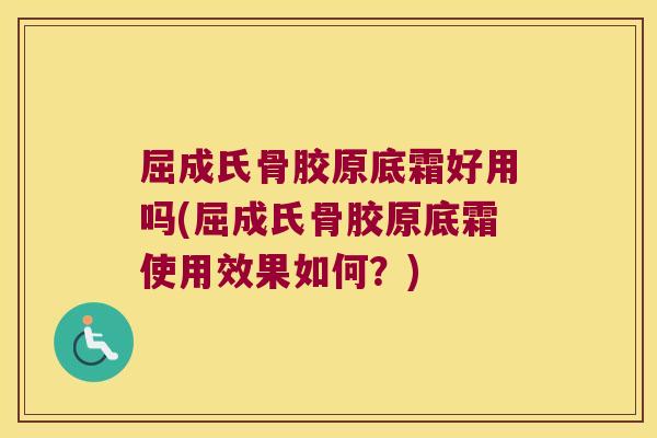 屈成氏骨胶原底霜好用吗(屈成氏骨胶原底霜使用效果如何?)