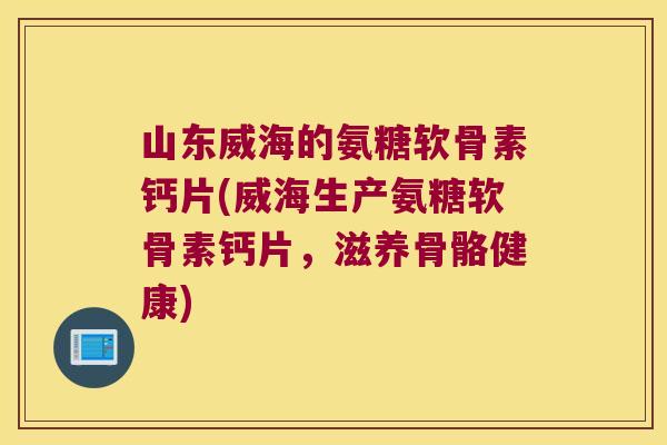 山东威海的氨糖软骨素钙片(威海生产氨糖软骨素钙片,滋养骨骼健康) 山东威海的氨糖软骨素钙片(威海生产氨糖软骨素钙片,滋养骨骼健康)