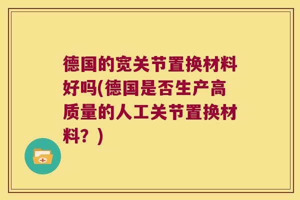 德国的宽关节置换材料好吗(德国是否生产高质量的人工关节置换材料?)
