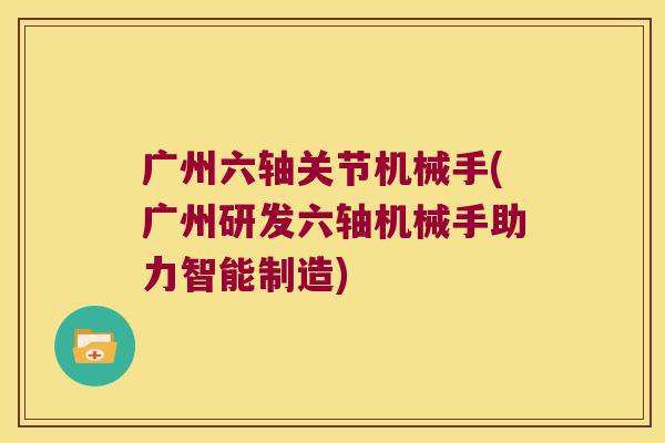 广州六轴关节机械手(广州研发六轴机械手助力智能制造)