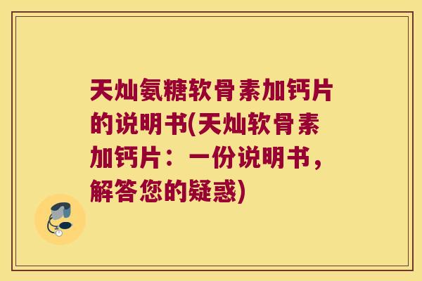 天灿氨糖软骨素加钙片的说明书(天灿软骨素加钙片:一份说明书,解答您的疑惑)