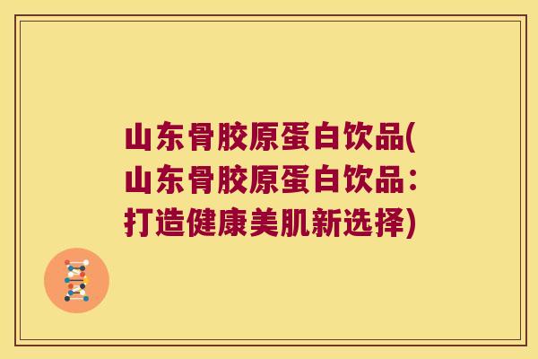 山东骨胶原蛋白饮品(山东骨胶原蛋白饮品:打造健康美肌新选择)